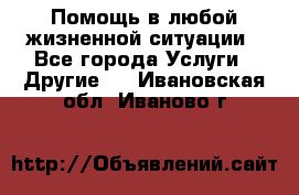 Помощь в любой жизненной ситуации - Все города Услуги » Другие   . Ивановская обл.,Иваново г.